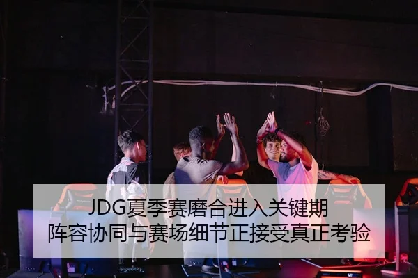 JDG夏季赛磨合进入关键期 阵容协同与赛场细节正接受真正考验