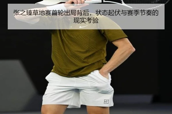 张之臻草地赛首轮出局背后，状态起伏与赛季节奏的现实考验